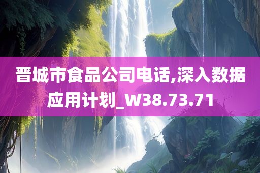 晋城市食品公司电话,深入数据应用计划_W38.73.71