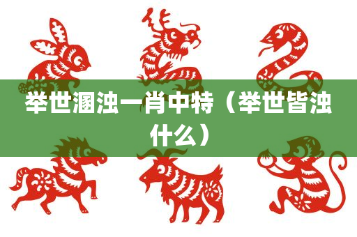 举世溷浊一肖中特（举世皆浊什么）