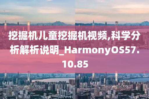 挖掘机儿童挖掘机视频,科学分析解析说明_HarmonyOS57.10.85