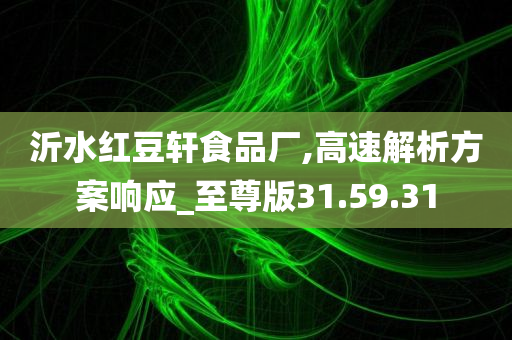 沂水红豆轩食品厂,高速解析方案响应_至尊版31.59.31