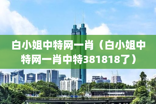 白小姐中特网一肖（白小姐中特网一肖中特381818了）