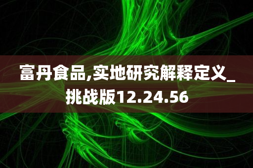 富丹食品,实地研究解释定义_挑战版12.24.56