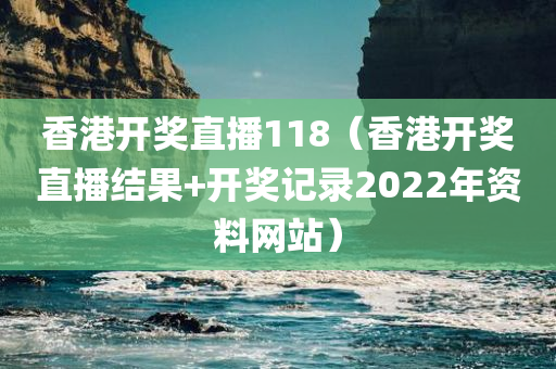 香港开奖直播118（香港开奖直播结果+开奖记录2022年资料网站）