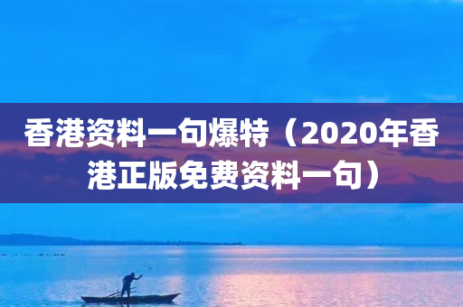 香港资料一句爆特（2020年香港正版免费资料一句）