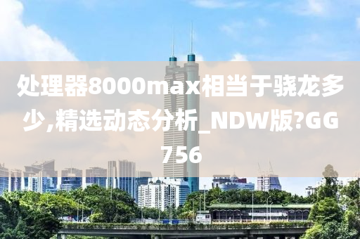 处理器8000max相当于骁龙多少,精选动态分析_NDW版?GG756