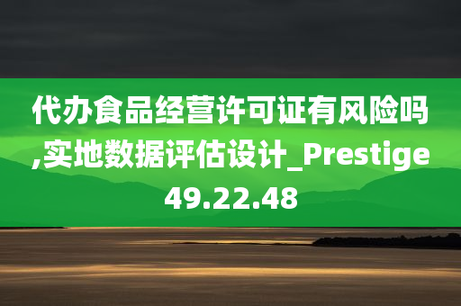 代办食品经营许可证有风险吗,实地数据评估设计_Prestige49.22.48