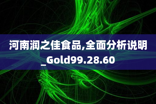 河南润之佳食品,全面分析说明_Gold99.28.60