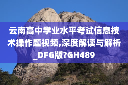 云南高中学业水平考试信息技术操作题视频,深度解读与解析_DFG版?GH489