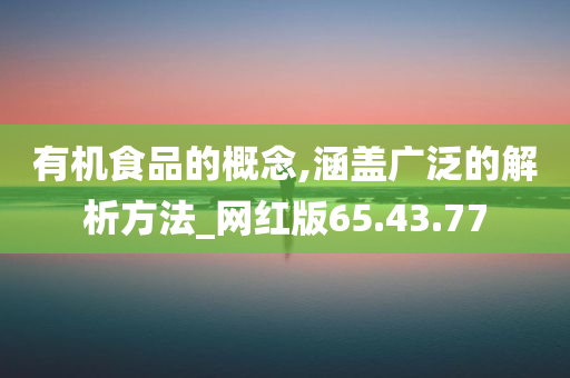 有机食品的概念,涵盖广泛的解析方法_网红版65.43.77