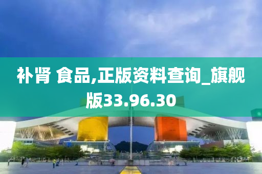 补肾 食品,正版资料查询_旗舰版33.96.30