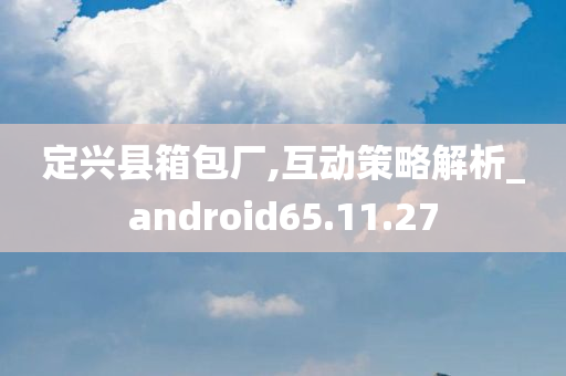 定兴县箱包厂,互动策略解析_android65.11.27