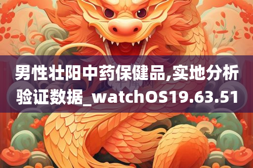 男性壮阳中药保健品,实地分析验证数据_watchOS19.63.51