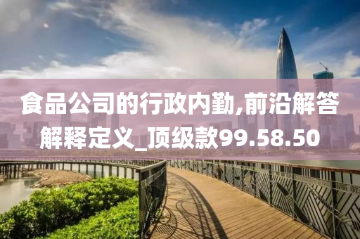 食品公司的行政内勤,前沿解答解释定义_顶级款99.58.50