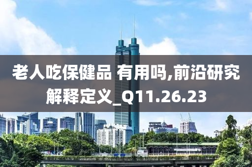 老人吃保健品 有用吗,前沿研究解释定义_Q11.26.23