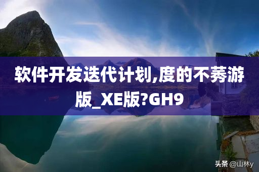 软件开发迭代计划,度的不莠游版_XE版?GH9