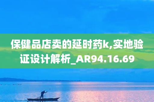 保健品店卖的延时药k,实地验证设计解析_AR94.16.69