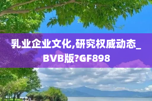 乳业企业文化,研究权威动态_BVB版?GF898