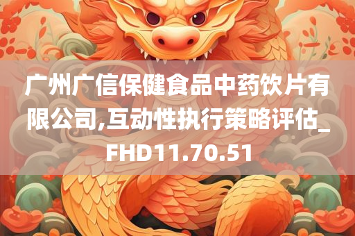 广州广信保健食品中药饮片有限公司,互动性执行策略评估_FHD11.70.51