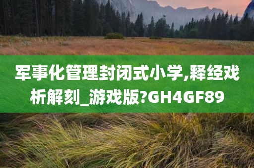 军事化管理封闭式小学,释经戏析解刻_游戏版?GH4GF89