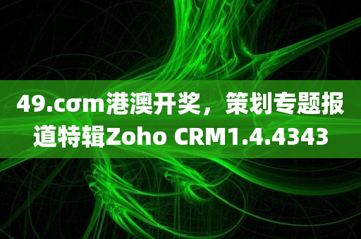 49.cσm港澳开奖，策划专题报道特辑Zoho CRM1.4.4343