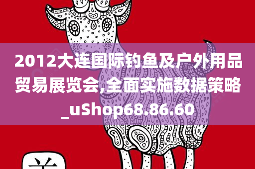 2012大连国际钓鱼及户外用品贸易展览会,全面实施数据策略_uShop68.86.60