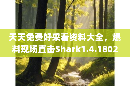 天天免费好采看资料大全，爆料现场直击Shark1.4.1802