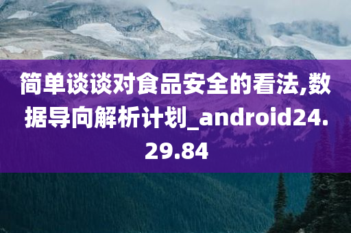 简单谈谈对食品安全的看法,数据导向解析计划_android24.29.84