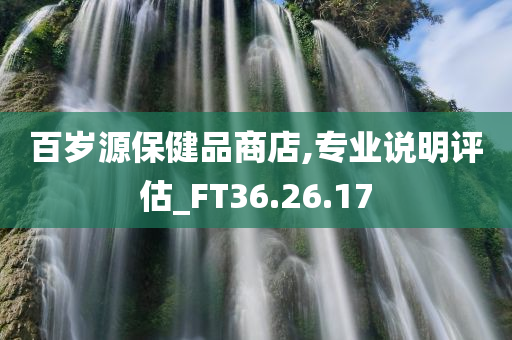 百岁源保健品商店,专业说明评估_FT36.26.17