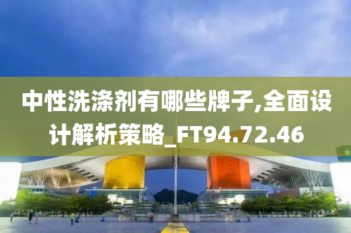 中性洗涤剂有哪些牌子,全面设计解析策略_FT94.72.46