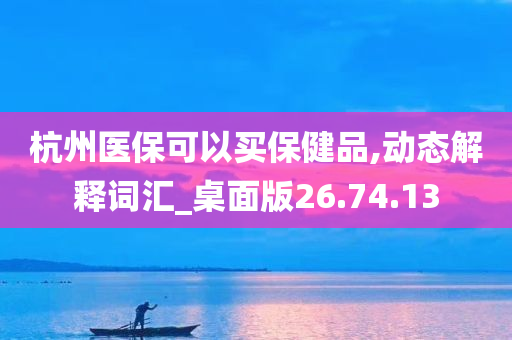 杭州医保可以买保健品,动态解释词汇_桌面版26.74.13