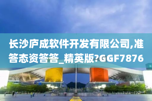 长沙庐成软件开发有限公司,准答态资答答_精英版?GGF7876