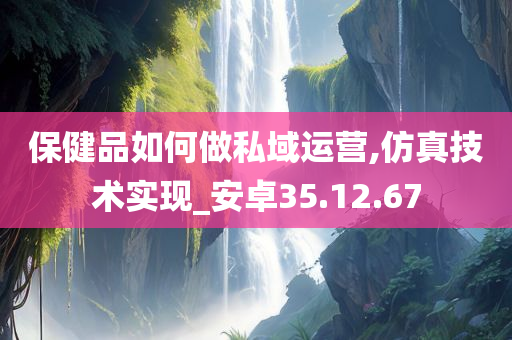 保健品如何做私域运营,仿真技术实现_安卓35.12.67