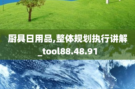 厨具日用品,整体规划执行讲解_tool88.48.91