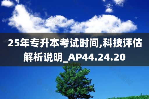 25年专升本考试时间,科技评估解析说明_AP44.24.20