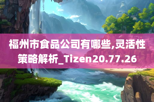 福州市食品公司有哪些,灵活性策略解析_Tizen20.77.26