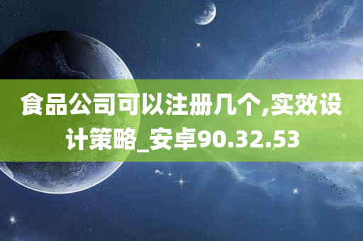 食品公司可以注册几个,实效设计策略_安卓90.32.53