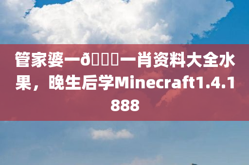 管家婆一🐎一肖资料大全水果，晚生后学Minecraft1.4.1888