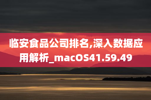 临安食品公司排名,深入数据应用解析_macOS41.59.49