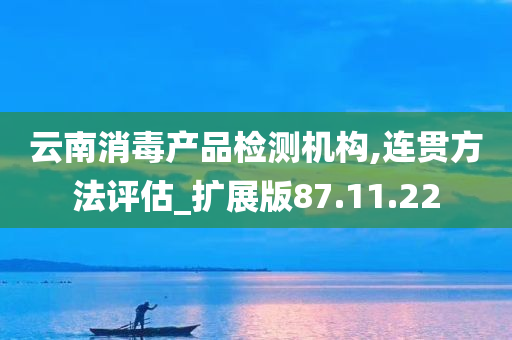 云南消毒产品检测机构,连贯方法评估_扩展版87.11.22