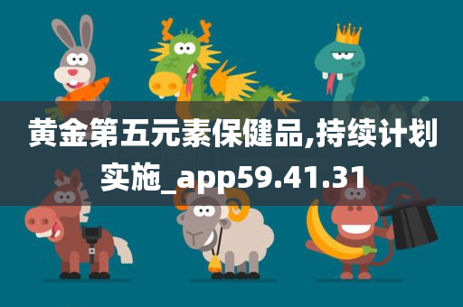 黄金第五元素保健品,持续计划实施_app59.41.31