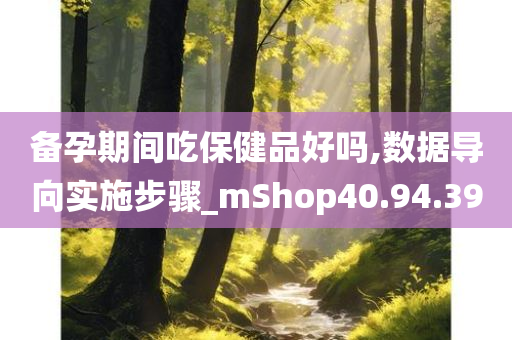 备孕期间吃保健品好吗,数据导向实施步骤_mShop40.94.39