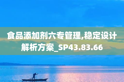 食品添加剂六专管理,稳定设计解析方案_SP43.83.66