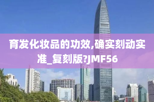 育发化妆品的功效,确实刻动实准_复刻版?JMF56