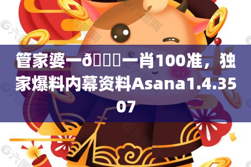 管家婆一🐎一肖100准，独家爆料内幕资料Asana1.4.3507