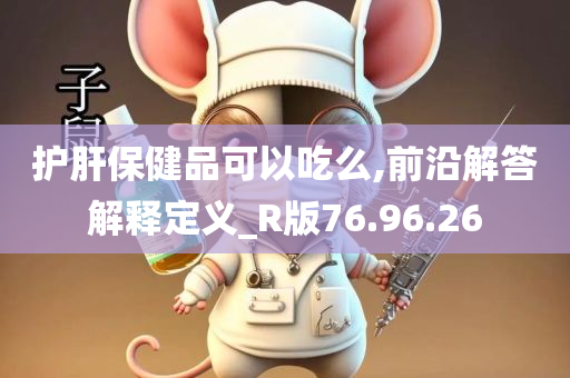 护肝保健品可以吃么,前沿解答解释定义_R版76.96.26