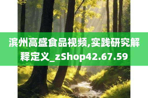 滨州高盛食品视频,实践研究解释定义_zShop42.67.59