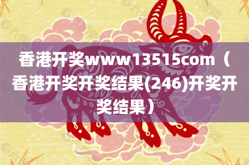 香港开奖www13515com（香港开奖开奖结果(246)开奖开奖结果）