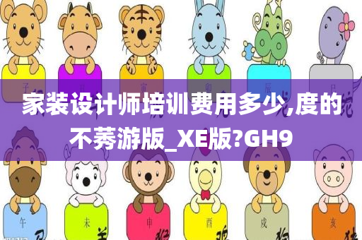 家装设计师培训费用多少,度的不莠游版_XE版?GH9