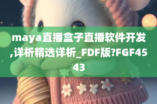 maya直播盒子直播软件开发,详析精选详析_FDF版?FGF4543