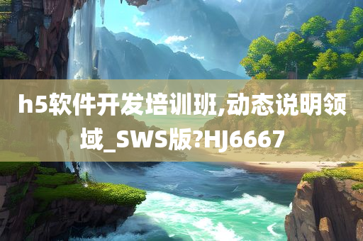 h5软件开发培训班,动态说明领域_SWS版?HJ6667